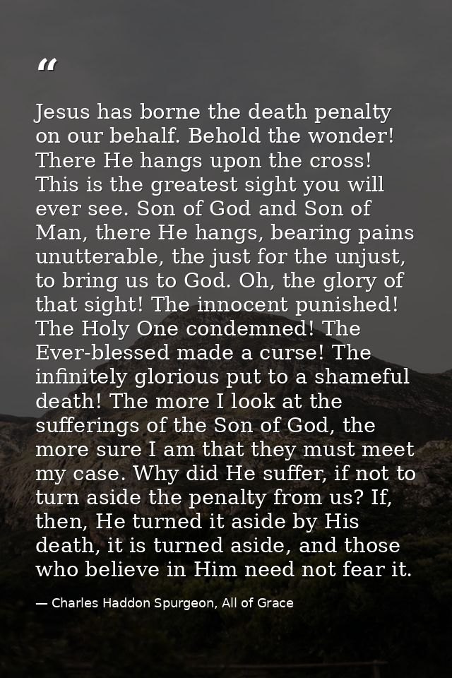 Jesus has borne the death penalty on our behalf. Behold the wonder! There He hangs upon the cross! This is the greatest  — Charles Haddon Spurgeon, All of Grace