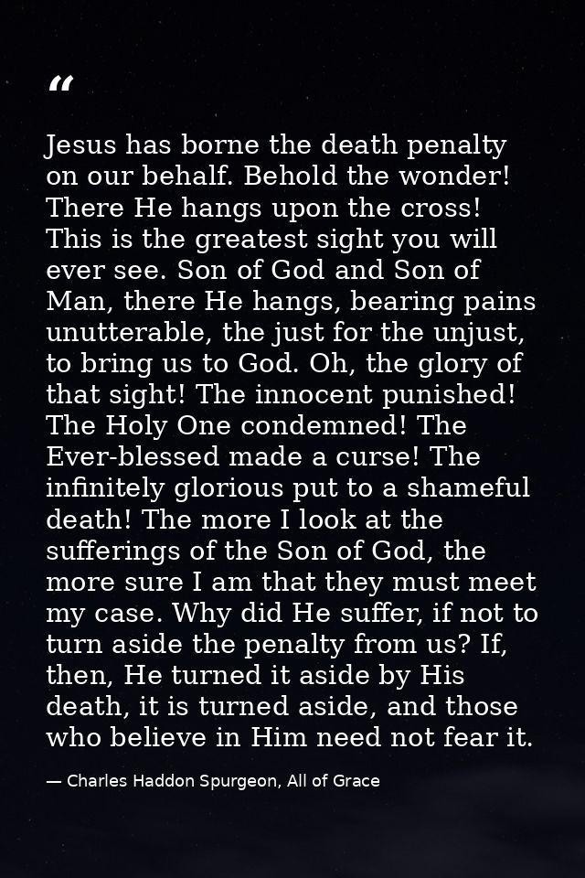 Jesus has borne the death penalty on our behalf. Behold the wonder! There He hangs upon the cross! This is the greatest  — Charles Haddon Spurgeon, All of Grace