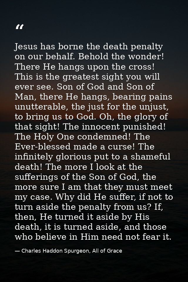 Jesus has borne the death penalty on our behalf. Behold the wonder! There He hangs upon the cross! This is the greatest  — Charles Haddon Spurgeon, All of Grace