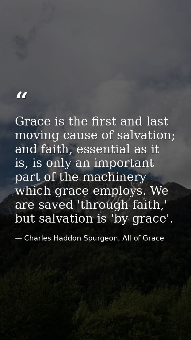 Grace is the first and last moving cause of salvation; and faith, essential as it is, is only an important part of the m — Charles Haddon Spurgeon, All of Grace