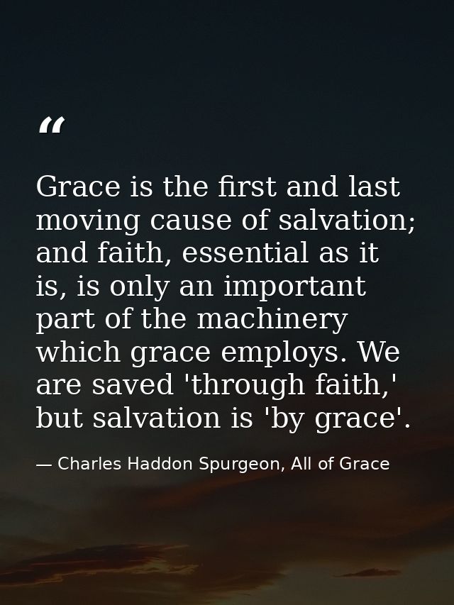 Grace is the first and last moving cause of salvation; and faith, essential as it is, is only an important part of the m — Charles Haddon Spurgeon, All of Grace