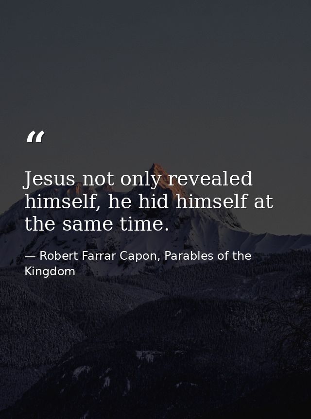 Jesus not only revealed himself, he hid himself at the same time. — Robert Farrar Capon, Parables of the Kingdom