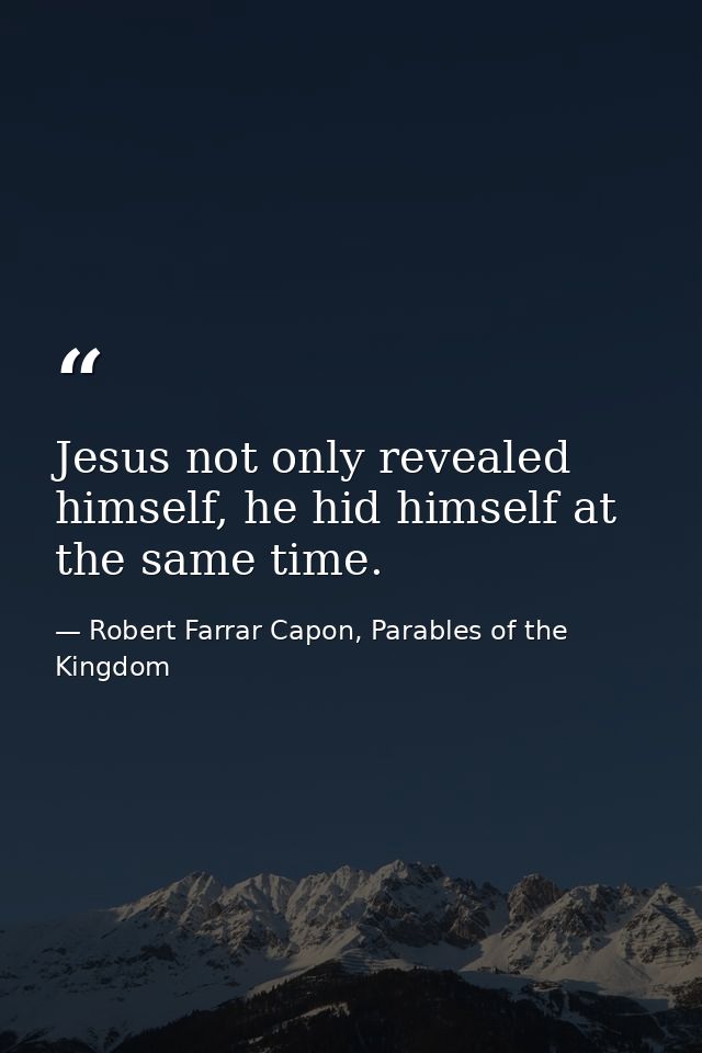 Jesus not only revealed himself, he hid himself at the same time. — Robert Farrar Capon, Parables of the Kingdom