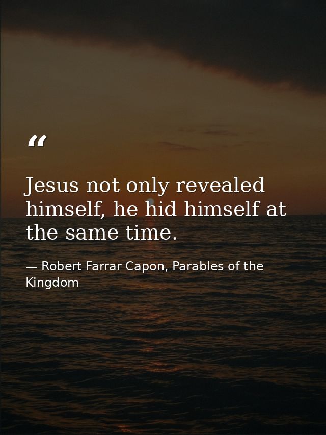 Jesus not only revealed himself, he hid himself at the same time. — Robert Farrar Capon, Parables of the Kingdom