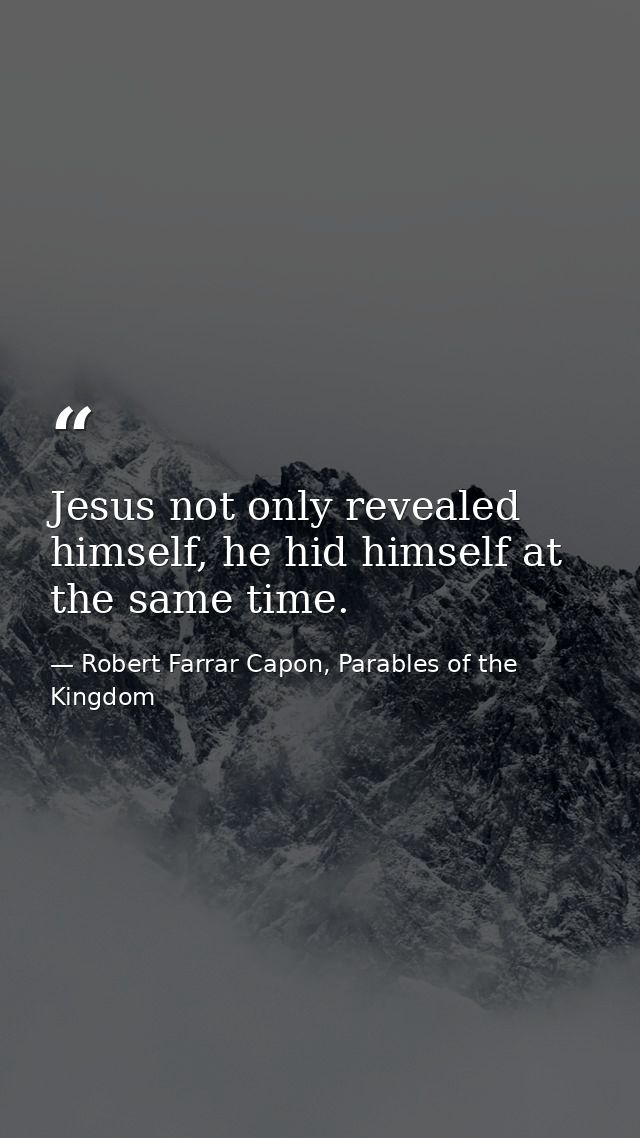 Jesus not only revealed himself, he hid himself at the same time. — Robert Farrar Capon, Parables of the Kingdom