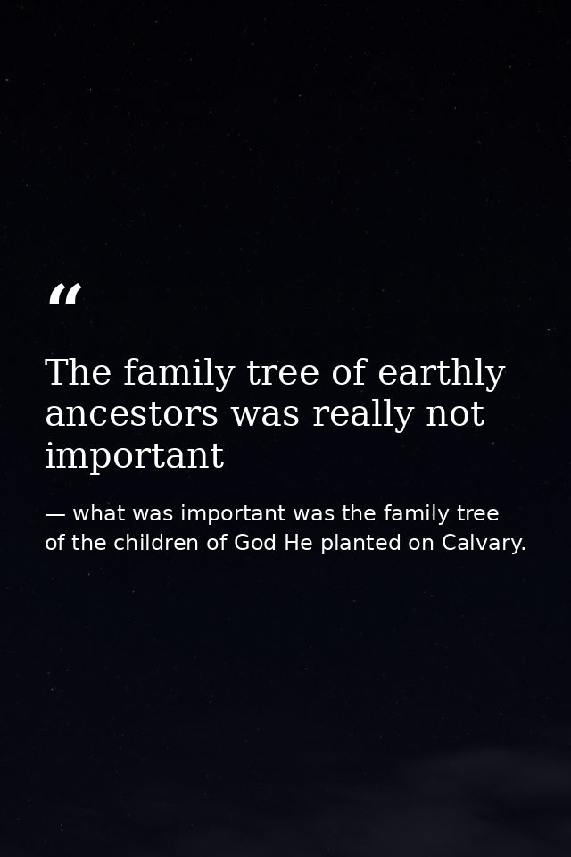 The family tree of earthly ancestors was really not important — what was important was the family tree of the children of God He planted on Calvary.