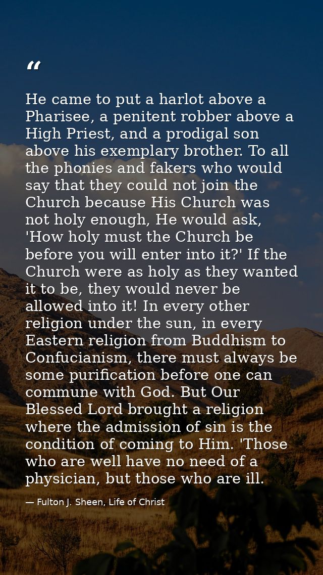 He came to put a harlot above a Pharisee, a penitent robber above a High Priest, and a prodigal son above his exemplary  — Fulton J. Sheen, Life of Christ