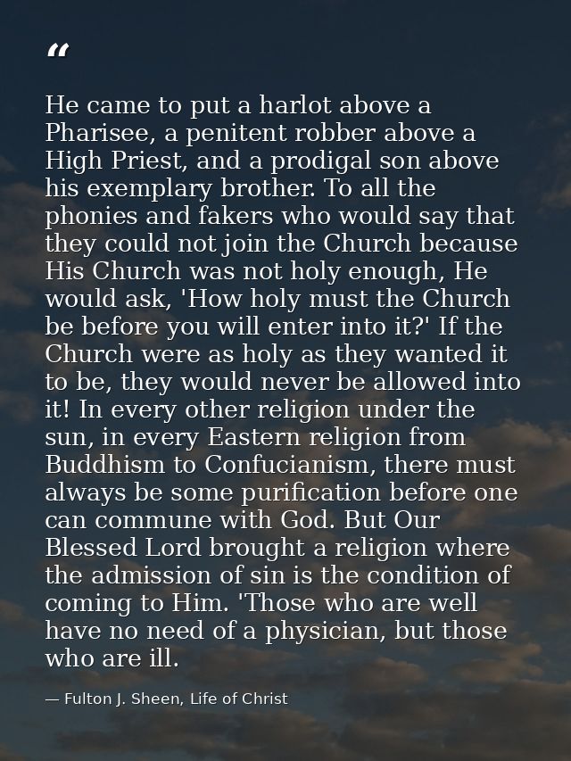 He came to put a harlot above a Pharisee, a penitent robber above a High Priest, and a prodigal son above his exemplary  — Fulton J. Sheen, Life of Christ