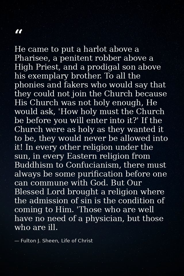 He came to put a harlot above a Pharisee, a penitent robber above a High Priest, and a prodigal son above his exemplary  — Fulton J. Sheen, Life of Christ