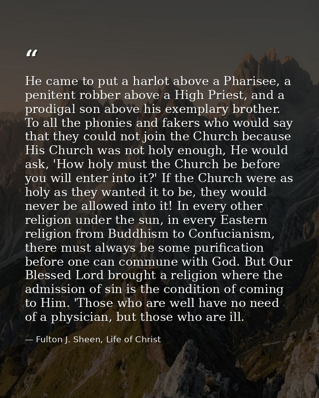 He came to put a harlot above a Pharisee, a penitent robber above a High Priest, and a prodigal son above his exemplary  — Fulton J. Sheen, Life of Christ