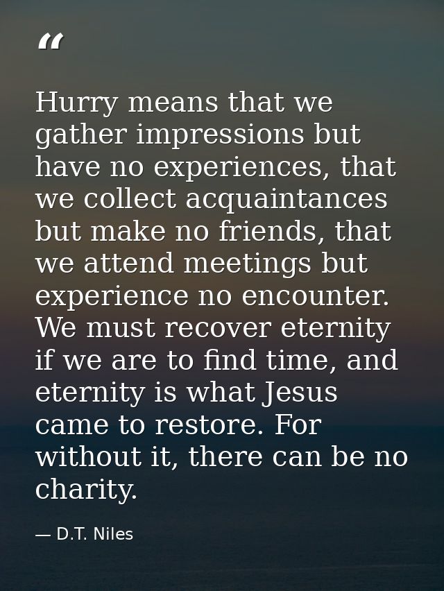 Hurry means that we gather impressions but have no experiences, that we collect acquaintances but make no friends, that  — D.T. Niles