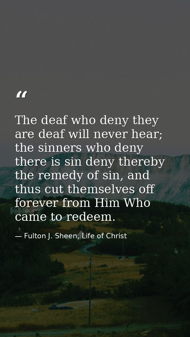 The deaf who deny they are deaf will never hear; the sinners who deny there is sin deny thereby the remedy of sin, and t — Fulton J. Sheen, Life of Christ