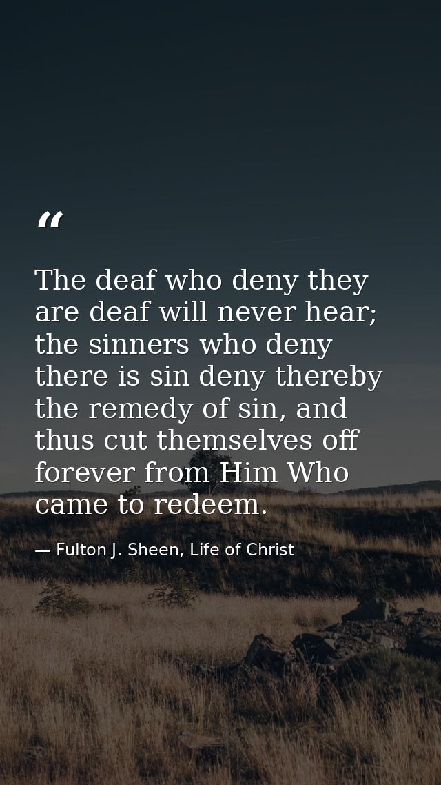 The deaf who deny they are deaf will never hear; the sinners who deny there is sin deny thereby the remedy of sin, and t — Fulton J. Sheen, Life of Christ