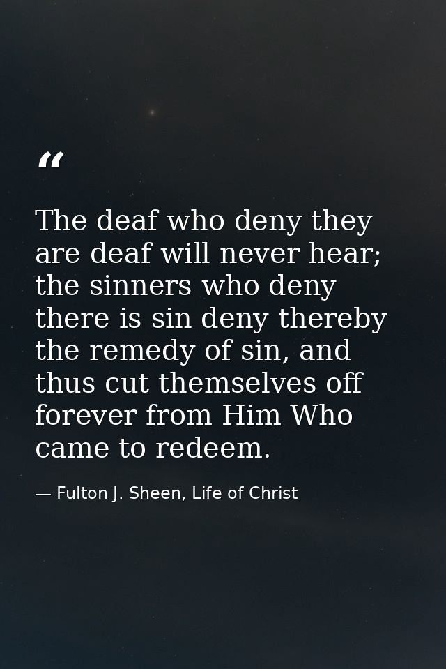 The deaf who deny they are deaf will never hear; the sinners who deny there is sin deny thereby the remedy of sin, and t — Fulton J. Sheen, Life of Christ