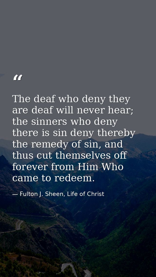 The deaf who deny they are deaf will never hear; the sinners who deny there is sin deny thereby the remedy of sin, and t — Fulton J. Sheen, Life of Christ