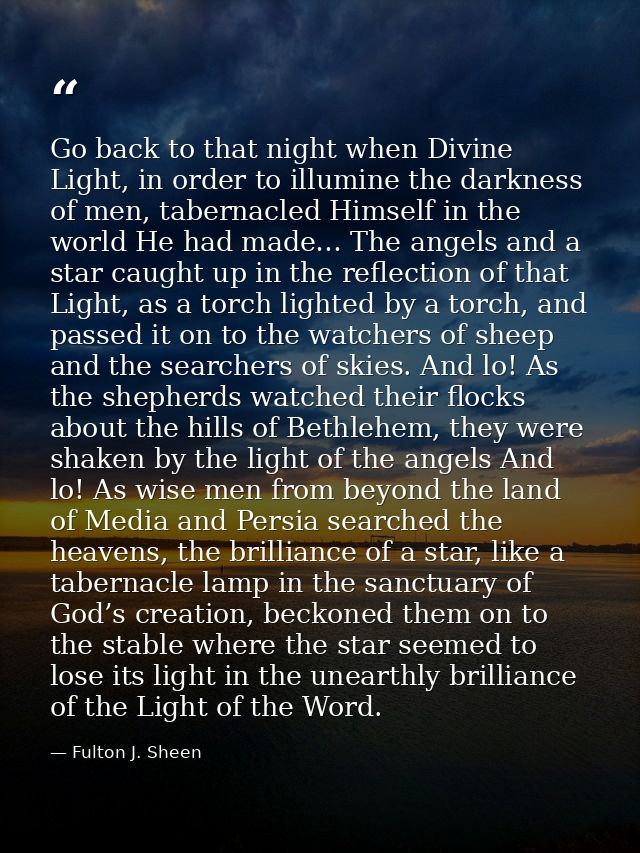 Go back to that night when Divine Light, in order to illumine the darkness of men, tabernacled Himself in the world He h — Fulton J. Sheen