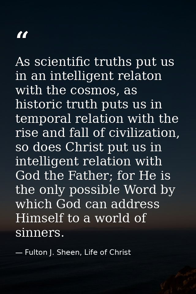 As scientific truths put us in an intelligent relaton with the cosmos, as historic truth puts us in temporal relation wi — Fulton J. Sheen, Life of Christ