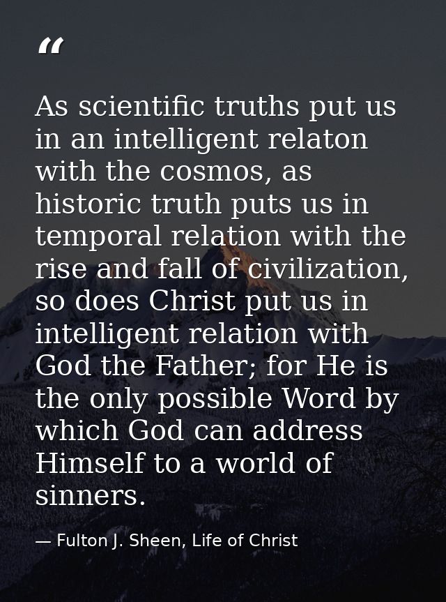 As scientific truths put us in an intelligent relaton with the cosmos, as historic truth puts us in temporal relation wi — Fulton J. Sheen, Life of Christ