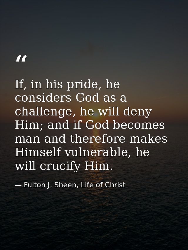 If, in his pride, he considers God as a challenge, he will deny Him; and if God becomes man and therefore makes Himself  — Fulton J. Sheen, Life of Christ