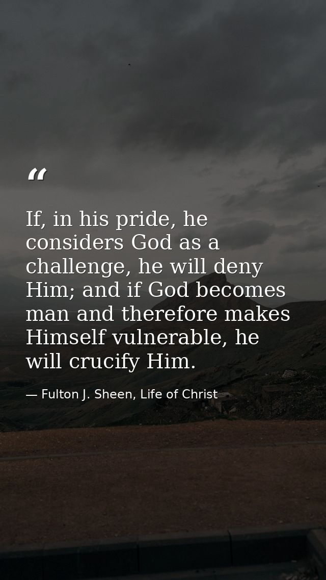 If, in his pride, he considers God as a challenge, he will deny Him; and if God becomes man and therefore makes Himself  — Fulton J. Sheen, Life of Christ