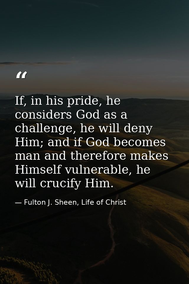 If, in his pride, he considers God as a challenge, he will deny Him; and if God becomes man and therefore makes Himself  — Fulton J. Sheen, Life of Christ