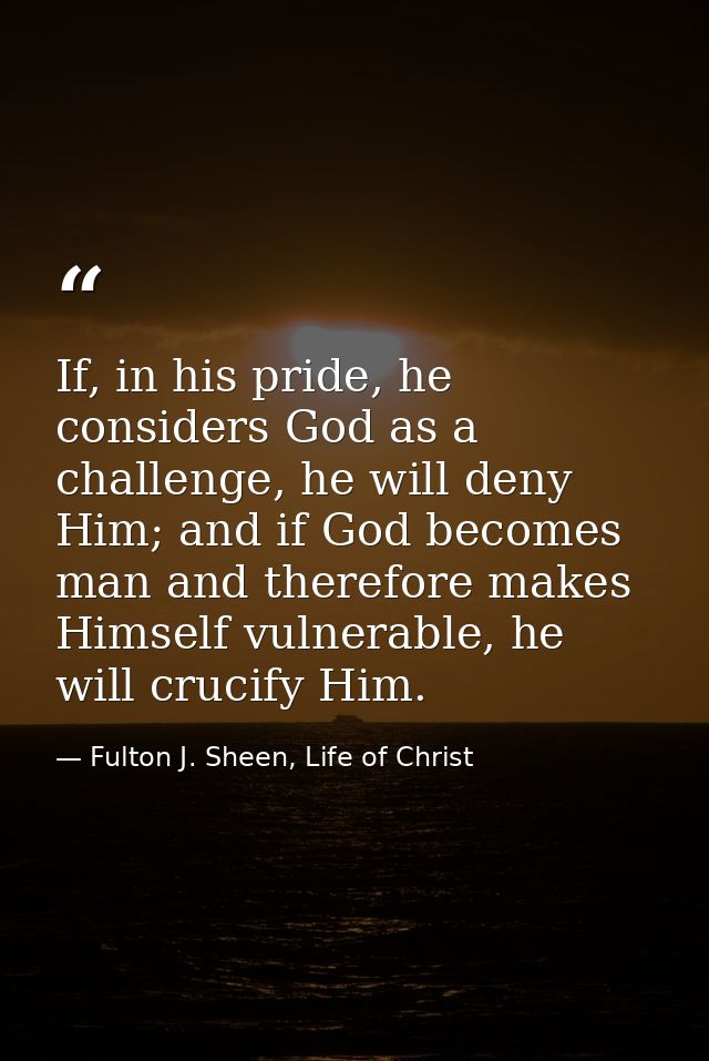If, in his pride, he considers God as a challenge, he will deny Him; and if God becomes man and therefore makes Himself  — Fulton J. Sheen, Life of Christ