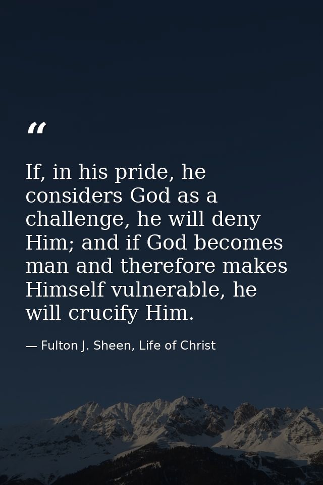 If, in his pride, he considers God as a challenge, he will deny Him; and if God becomes man and therefore makes Himself  — Fulton J. Sheen, Life of Christ
