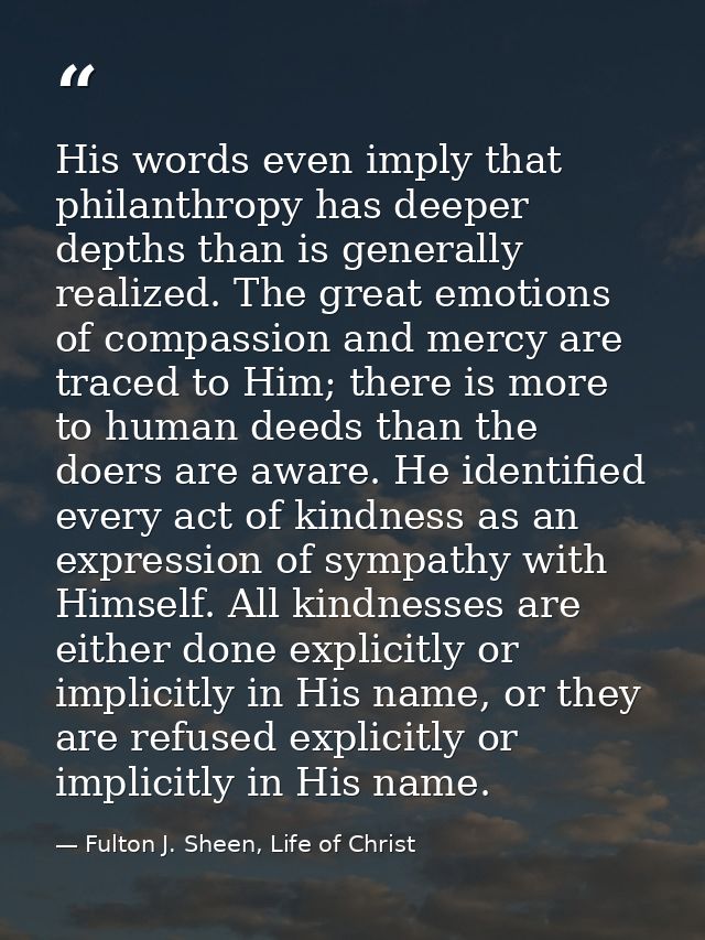 His words even imply that philanthropy has deeper depths than is generally realized. The great emotions of compassion an — Fulton J. Sheen, Life of Christ