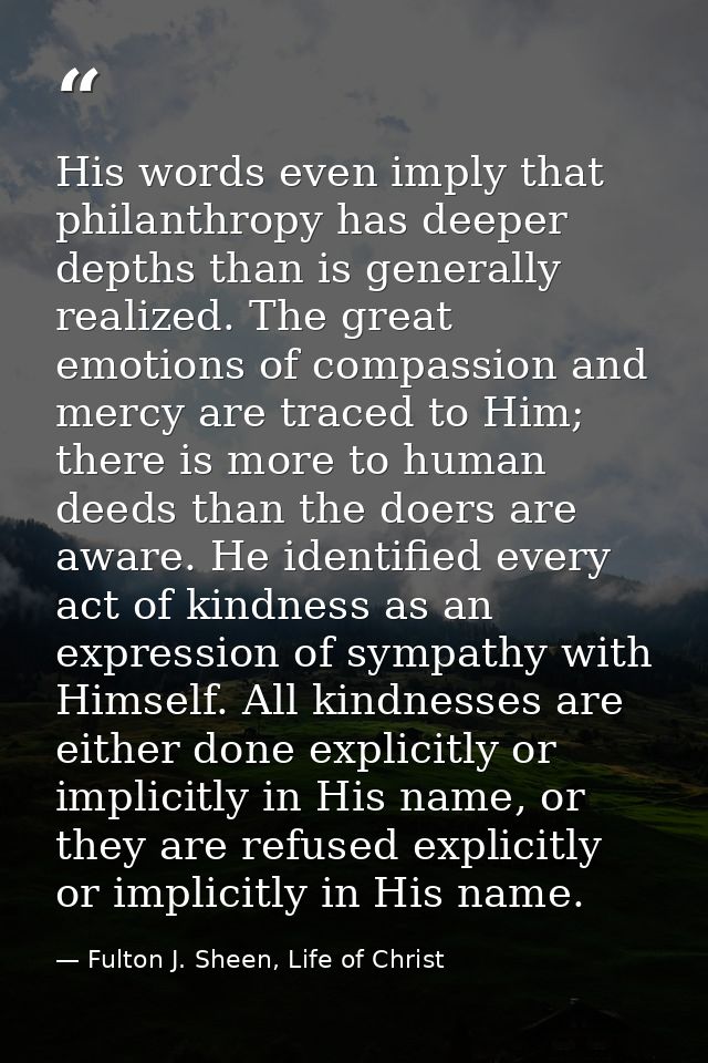 His words even imply that philanthropy has deeper depths than is generally realized. The great emotions of compassion an — Fulton J. Sheen, Life of Christ