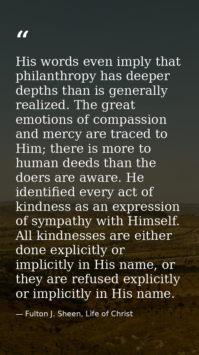 His words even imply that philanthropy has deeper depths than is generally realized. The great emotions of compassion an — Fulton J. Sheen, Life of Christ