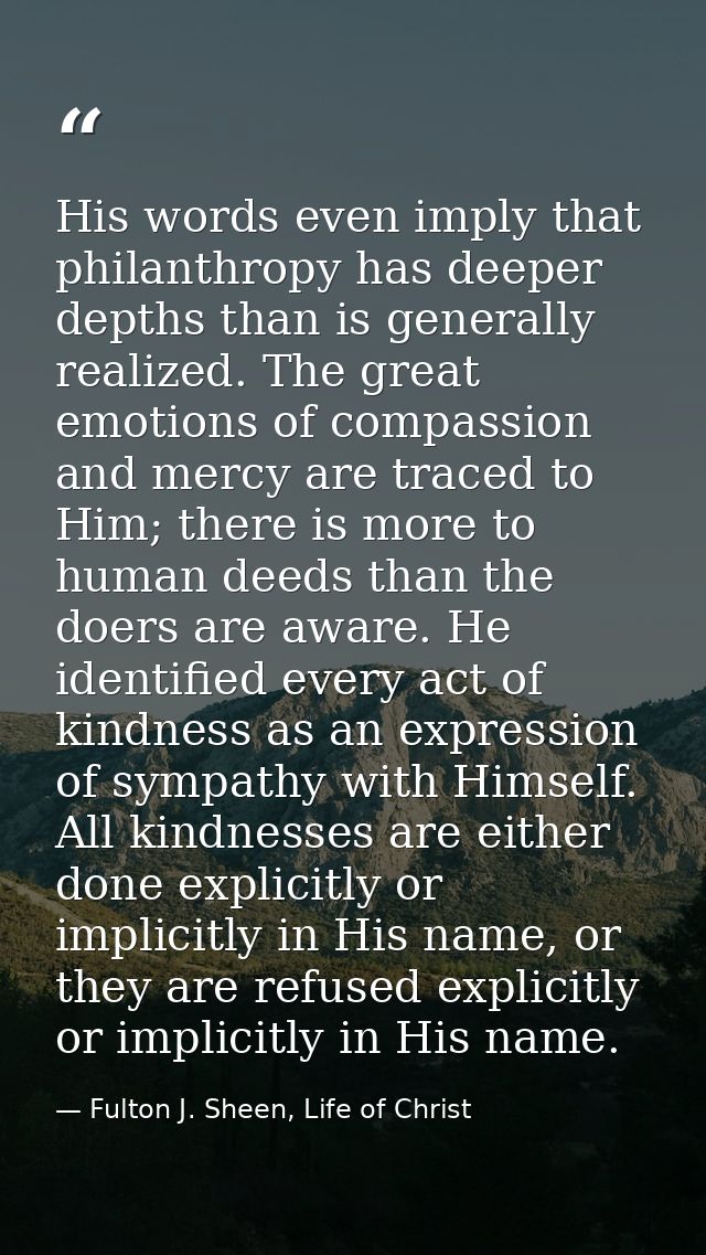 His words even imply that philanthropy has deeper depths than is generally realized. The great emotions of compassion an — Fulton J. Sheen, Life of Christ