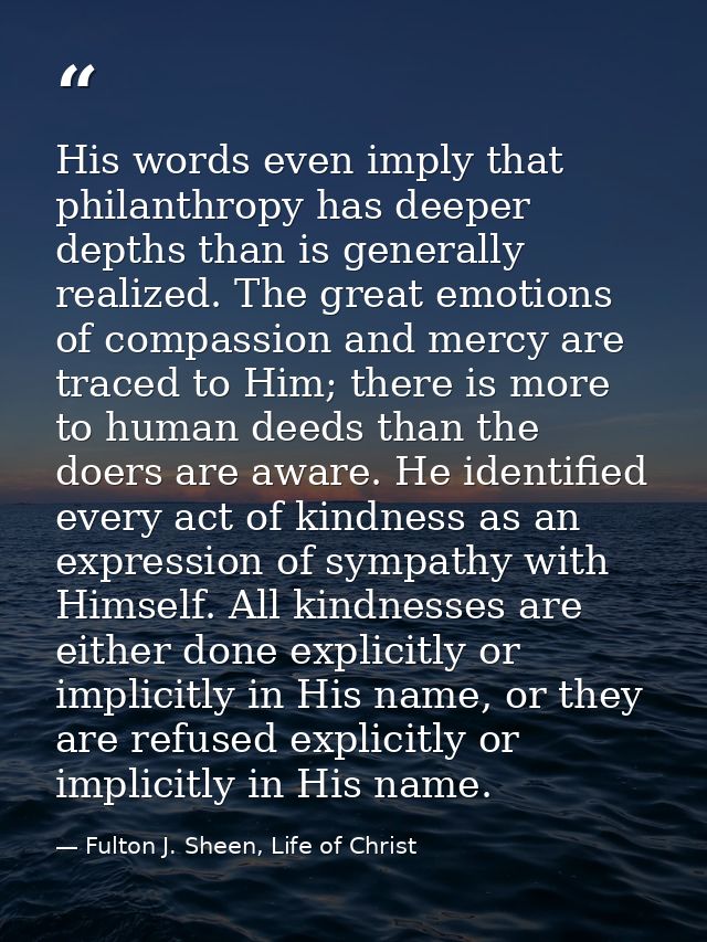 His words even imply that philanthropy has deeper depths than is generally realized. The great emotions of compassion an — Fulton J. Sheen, Life of Christ