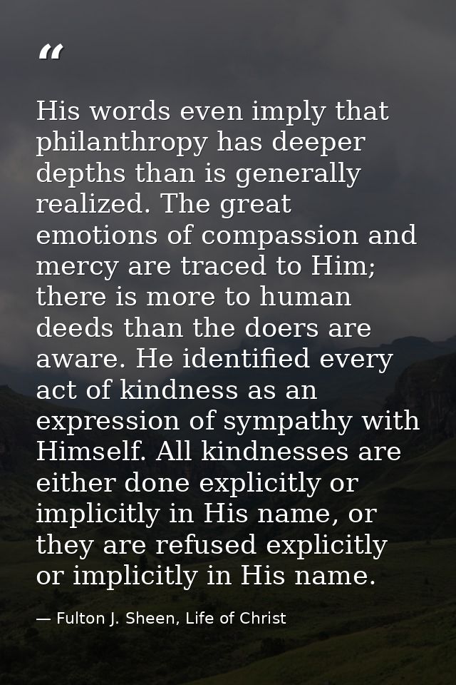 His words even imply that philanthropy has deeper depths than is generally realized. The great emotions of compassion an — Fulton J. Sheen, Life of Christ