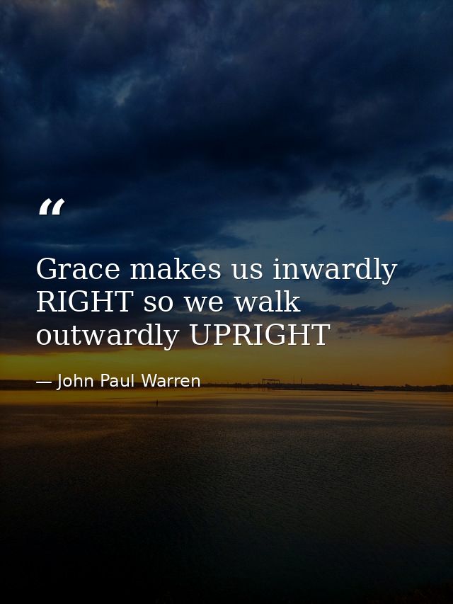 Grace makes us inwardly RIGHT so we walk outwardly UPRIGHT — John Paul Warren