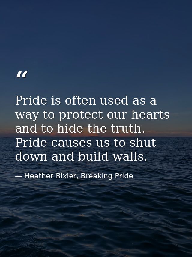 Pride is often used as a way to protect our hearts and to hide the truth. Pride causes us to shut down and build walls. — Heather Bixler, Breaking Pride