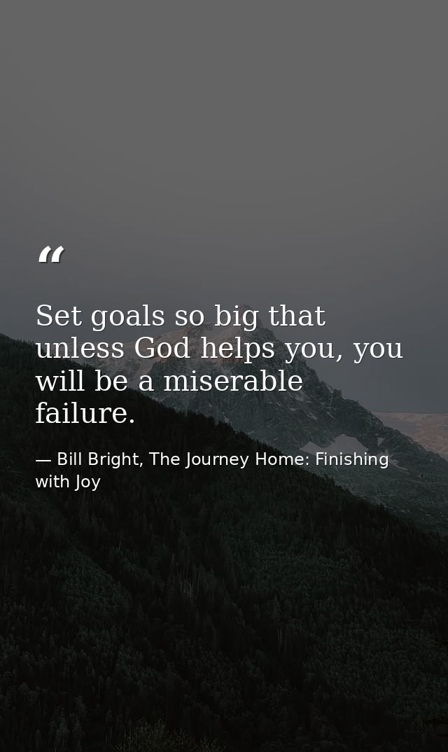 Set goals so big that unless God helps you, you will be a miserable failure. — Bill Bright, The Journey Home: Finishing with Joy