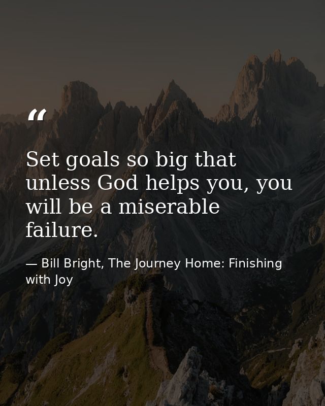Set goals so big that unless God helps you, you will be a miserable failure. — Bill Bright, The Journey Home: Finishing with Joy