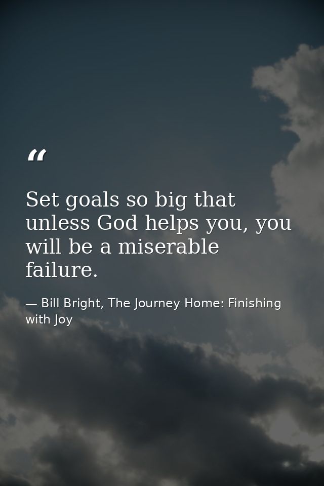 Set goals so big that unless God helps you, you will be a miserable failure. — Bill Bright, The Journey Home: Finishing with Joy