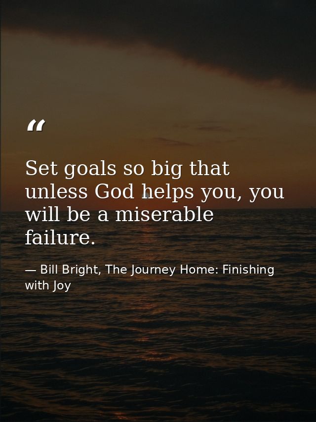 Set goals so big that unless God helps you, you will be a miserable failure. — Bill Bright, The Journey Home: Finishing with Joy