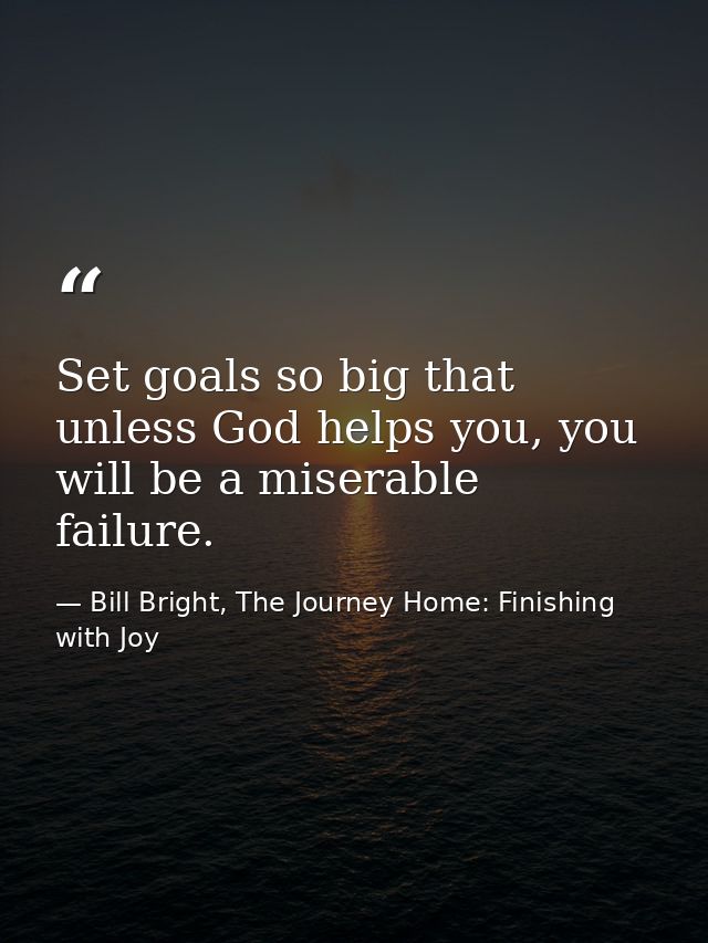 Set goals so big that unless God helps you, you will be a miserable failure. — Bill Bright, The Journey Home: Finishing with Joy