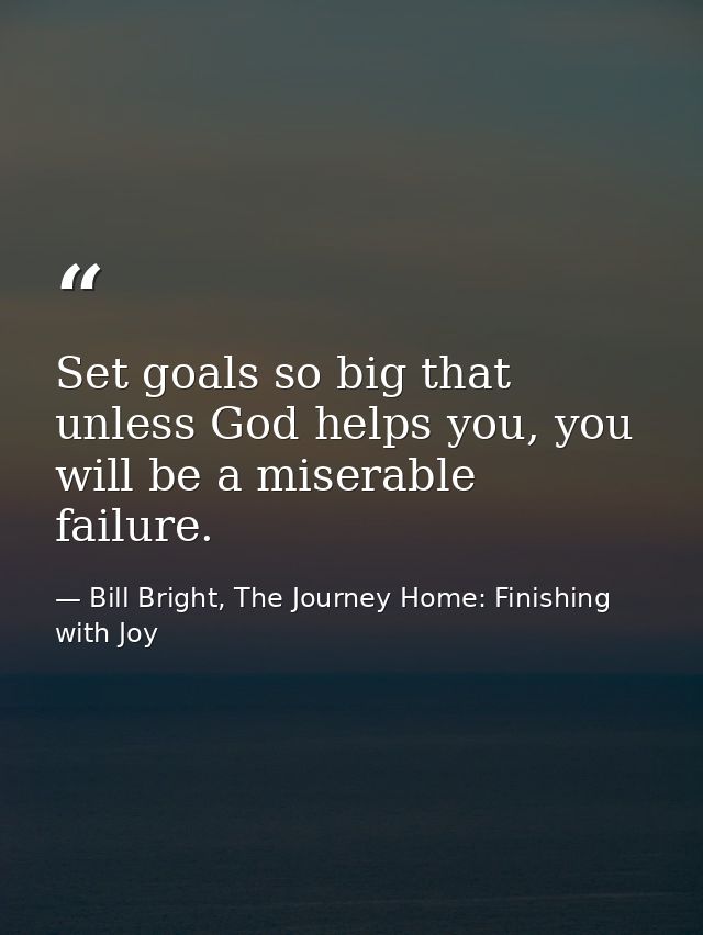 Set goals so big that unless God helps you, you will be a miserable failure. — Bill Bright, The Journey Home: Finishing with Joy