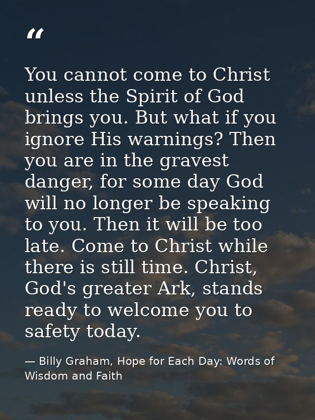 You cannot come to Christ unless the Spirit of God brings you. But what if you ignore His warnings? Then you are in the  — Billy Graham, Hope for Each Day: Words of Wisdom and Faith