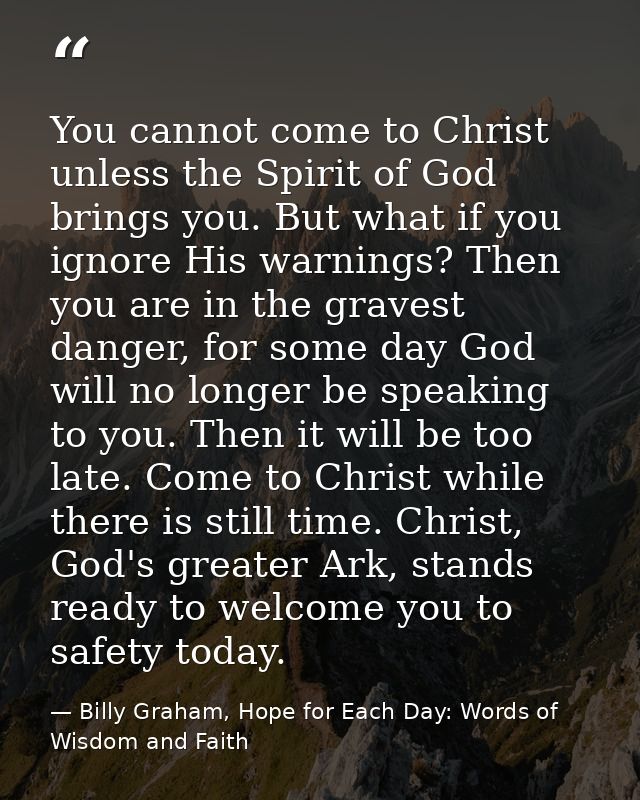 You cannot come to Christ unless the Spirit of God brings you. But what if you ignore His warnings? Then you are in the  — Billy Graham, Hope for Each Day: Words of Wisdom and Faith