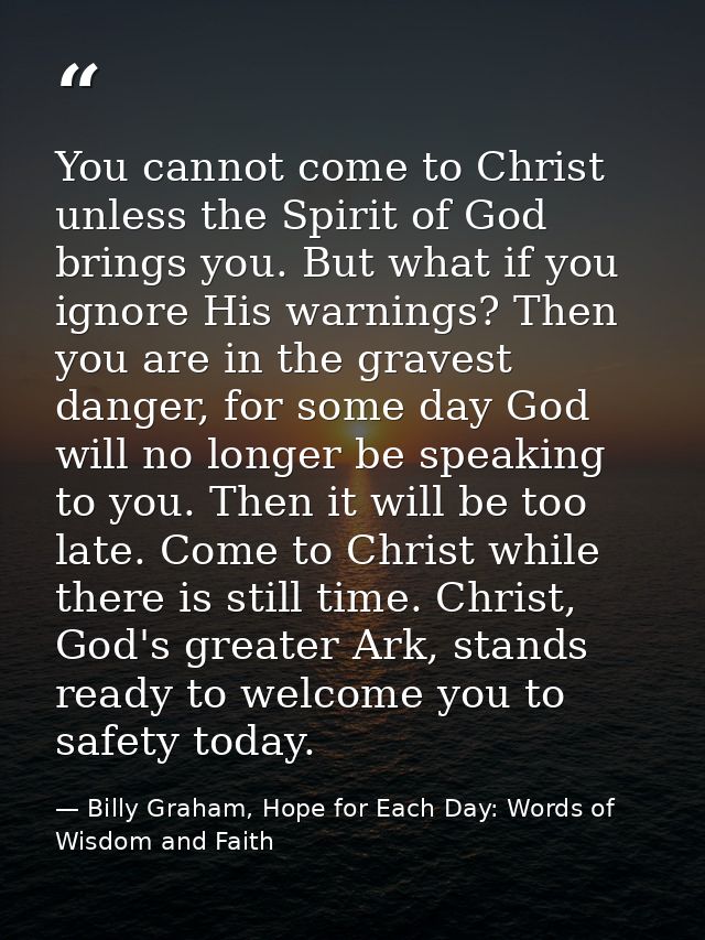 You cannot come to Christ unless the Spirit of God brings you. But what if you ignore His warnings? Then you are in the  — Billy Graham, Hope for Each Day: Words of Wisdom and Faith