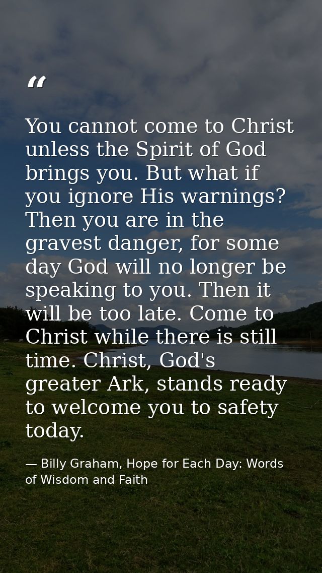 You cannot come to Christ unless the Spirit of God brings you. But what if you ignore His warnings? Then you are in the  — Billy Graham, Hope for Each Day: Words of Wisdom and Faith