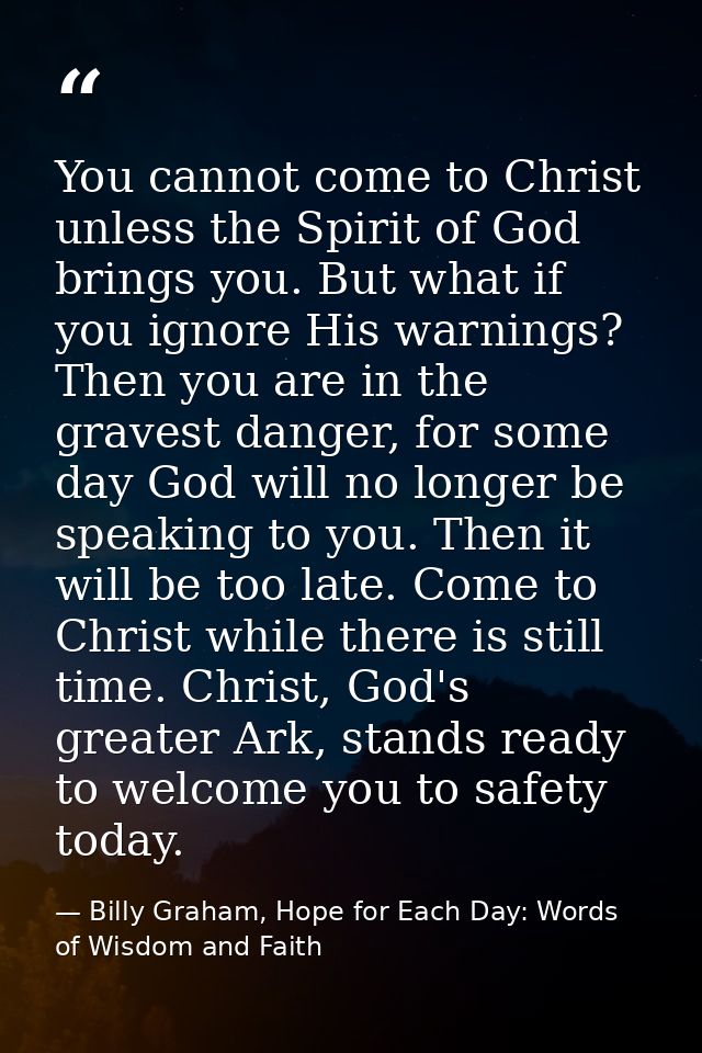 You cannot come to Christ unless the Spirit of God brings you. But what if you ignore His warnings? Then you are in the  — Billy Graham, Hope for Each Day: Words of Wisdom and Faith