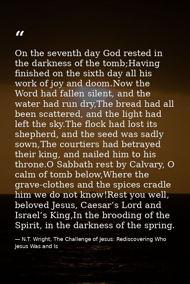 On the seventh day God rested in the darkness of the tomb;Having finished on the sixth day all his work of joy and doom. — N.T. Wright, The Challenge of Jesus: Rediscovering Who Jesus Was and Is
