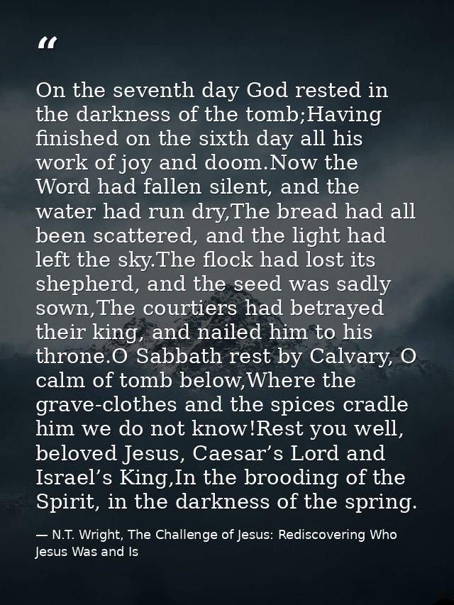 On the seventh day God rested in the darkness of the tomb;Having finished on the sixth day all his work of joy and doom. — N.T. Wright, The Challenge of Jesus: Rediscovering Who Jesus Was and Is