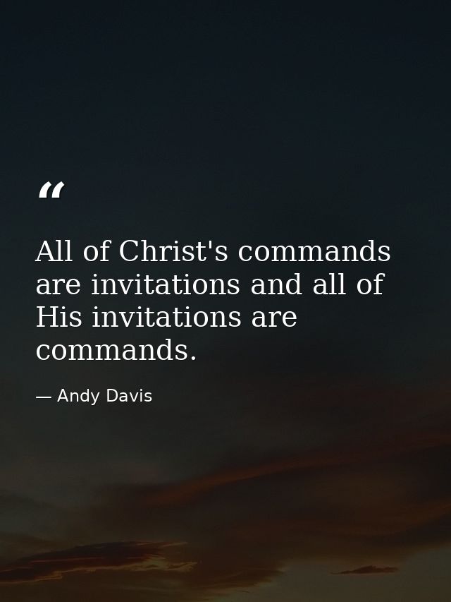 All of Christ's commands are invitations and all of His invitations are commands. — Andy Davis