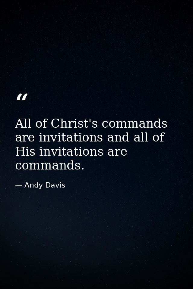 All of Christ's commands are invitations and all of His invitations are commands. — Andy Davis